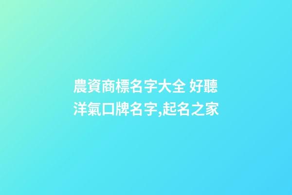 農資商標名字大全 好聽洋氣口牌名字,起名之家